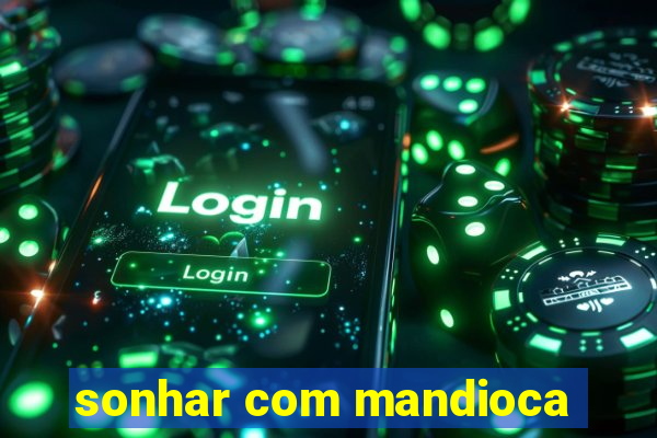 sonhar com mandioca